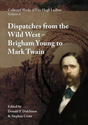 Collected Works of Fitz Hugh Ludlow, Volume 6: Dispatches from the Wild West: From Brigham Young to Mark Twain by Fitz Hugh Ludlow