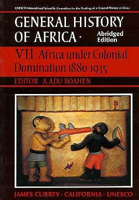 UNESCO General History of Africa, Vol. VII, Abridged Edition, Volume 7: Africa Under Colonial Domination 1880-1935 by A. Adu Boahen