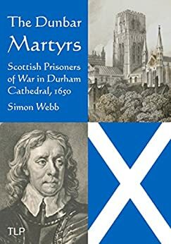 The Dunbar Martyrs: Scottish Prisoners of War in Durham Cathedral, 1650 by Simon Webb