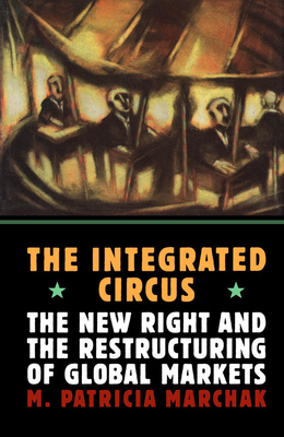 The Integrated Circus: The New Right and the Restructuring of Global Markets by Patricia Marchak