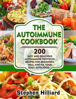 The Autoimmune Cookbook: 200 Easy and Delicious Autoimmune Protocol Recipes for Beginners. Heal and Fix Your Body with Food by Stephen Hilliard