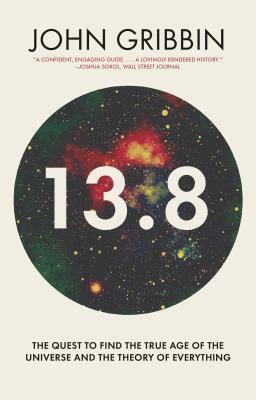 13.8: The Quest to Find the True Age of the Universe and the Theory of Everything by John Gribbin