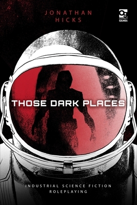Those Dark Places: Industrial Science Fiction Roleplaying by Jonathan Hicks