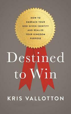 Destined to Win: How to Embrace Your God-Given Identity and Realize Your Kingdom Purpose by Kris Vallotton