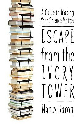 Escape from the Ivory Tower: A Guide to Making Your Science Matter by Nancy Baron