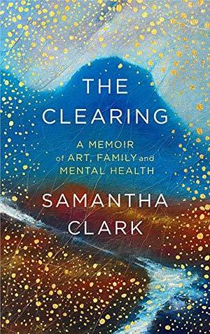 The Clearing: A Memoir of Art, Family and Mental Health by Samantha Clark, Samantha Clark