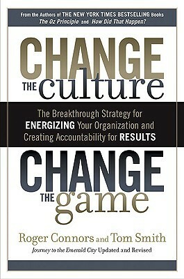 Change the Culture, Change the Game: The Breakthrough Strategy for Energizing Your Organization and Creating Accountability for Results by Tom Smith, Roger Connors