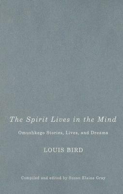 The Spirit Lives in the Mind: Omushkego Stories, Lives, and Dreams by Louis Bird, Susan Elaine Gray