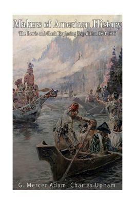 Makers of American History: The Lewis and Clark Exploring Expedition, 1804-06 by Charles Upham, G. Mercer Adam