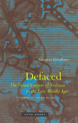 Defaced: The Visual Culture of Violence in the Late Middle Ages by Valentin Groebner