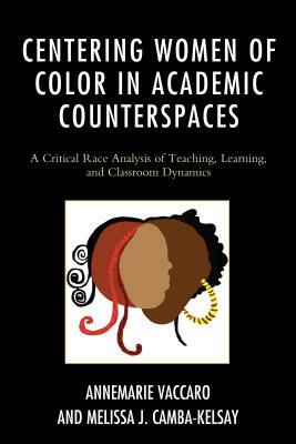 Centering Women of Color in Academic Counterspaces: A Critical Race Analysis of Teaching, Learning, and Classroom Dynamics by Melissa J. Camba-Kelsay, Annemarie Vaccaro