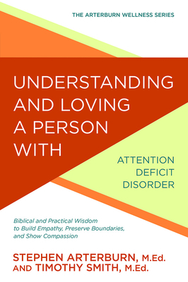 Understanding and Loving a Person with Attention Deficit Disorder: Biblical and Practical Wisdom to Build Empathy, Preserve Boundaries, and Show Compa by Timothy Smith, Stephen Arterburn