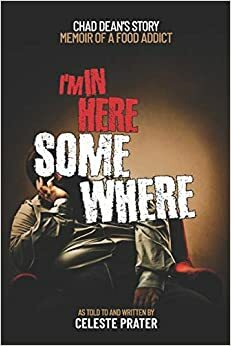 I'm in Here Somewhere: Memoir of a Food Addict by Chad Dean, Celeste Prater