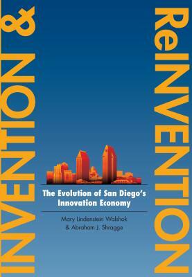 Invention and Reinvention: The Evolution of San Diegoas Innovation Economy by Abraham J. Shragge, Mary Lindenstein Walshok