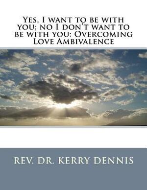 Yes, I want to be with you; no I don't want to be with you: Overcoming Love Ambivalence by Kerry B. Dennis