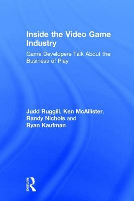 Inside the Video Game Industry: Game Developers Talk about the Business of Play by Judd Ruggill, Ken McAllister, Randy Nichols