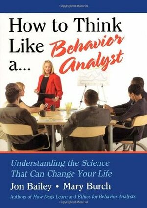 How to Think Like a Behavior Analyst: Understanding the Science That Can Change Your Life by Jon Bailey, Mary R. Burch, Mary Burch