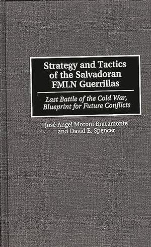 Strategy and Tactics of the Salvadoran FMLN Guerrillas: Last Battle of the Cold War, Blueprint for Future Conflicts by José Angel Moroni Bracamonte, David E. Spencer