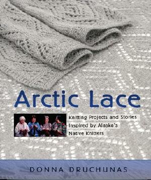 Arctic Lace: Knitting Projects and Stories Inspired by Alaska's Native Knitters by Donna Druchunas