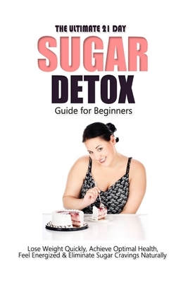 The Ultimate 21 Day Sugar Detox Guide: Lose Weight Quickly, Achieve Optimal Health, Feel Energized and Eliminate Sugar Cravings Naturally by Emma Rose