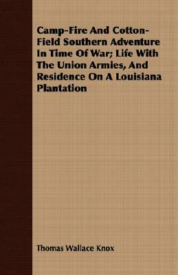 Camp-Fire and Cotton-Field Southern Adventure in Time of War; Life with the Union Armies, and Residence on a Louisiana Plantation by Thomas Wallace Knox