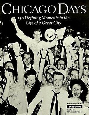 Chicago Days: 150 Defining Moments in the Life of a Great City by Chicago Tribune, Stevenson Swanson