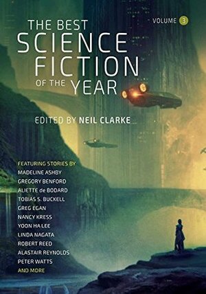 The Best Science Fiction of the Year: Volume 3 by Greg Egan, Indrapramit Das, Vandana Singh, Nancy Kress, A.C. Wise, Tobias S. Buckell, Linda Nagata, Matthew Kressel, Finbarr O'Reilly, Suzanne Palmer, Neil Clarke, M.L. Clark, Robert Reed, Gregory Benford, Sarah Pinsker, Rachael K. Jones, Aliette de Bodard, Madeline Ashby, Vina Jie-Min Prasad, Kelly Robson, Alastair Reynolds, Yoon Ha Lee, Gord Sellar, Peter Watts, Maggie Clark, Karin Lowachee, Khaalidah Muhammad-Ali, Kathleen Ann Goonan, Rich Larson