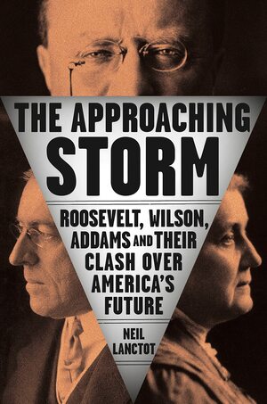 The Approaching Storm: Roosevelt, Wilson, Addams, and Their Clash Over America's Future by Neil Lanctot