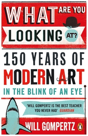 What Are You Looking At?: 150 Years of Modern Art in the Blink of an Eye by Will Gompertz