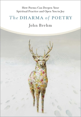 The Dharma of Poetry: How Poems Can Deepen Your Spiritual Practice and Open You to Joy by John Brehm