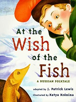 At the Wish of a Fish: A Russian Folktale by J. Patrick Lewis, Katya Krenina