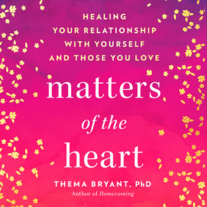 Matters of the Heart: Healing Your Relationship with Yourself and Those You Love by Thema Bryant