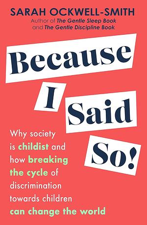 Because I Said So: Why Society Is Childist and How Breaking the Cycle of Discrimination Towards Children Can Change the World by Sarah Ockwell-Smith
