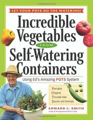 Incredible Vegetables from Self-Watering Containers: Using Ed's Amazing POTS System by Edward C. Smith