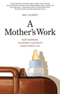 Mother's Work: How Feminism, the Market, and Policy Shape Family Life by Neil Gilbert