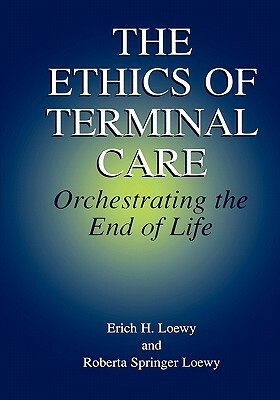 The Ethics of Terminal Care: Orchestrating the End of Life by Erich E. H. Loewy