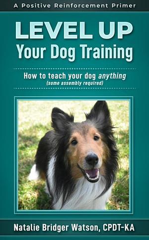 Level Up Your Dog Training: How to Teach Your Dog Anything (Some Assembly Required) by Natalie Bridger Watson