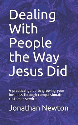 Dealing With People the Way Jesus Did: A practical guide to growing your business through compassionate customer service by Andrew Pratt, Jonathan Newton