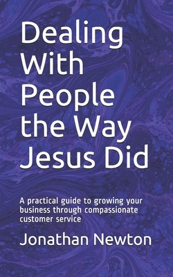 Dealing With People the Way Jesus Did: A practical guide to growing your business through compassionate customer service by Jonathan Newton, Andrew Pratt