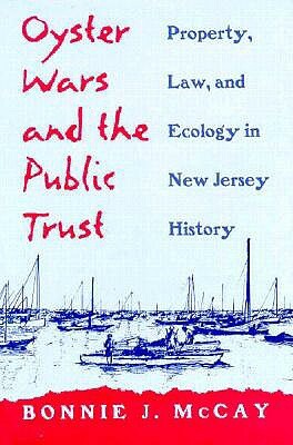 Oyster Wars and the Public Trust: Property, Law, and Ecology in New Jersey History by Bonnie J. McCay