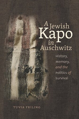 A Jewish Kapo in Auschwitz: History, Memory, and the Politics of Survival by Tuvia Friling