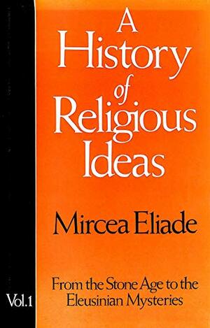 A History of Religious Ideas 1: From the Stone Age to the Eleusinian Mysteries by Mircea Eliade