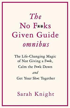 THE NO F**KS GIVEN GUIDE OMNIBUS: The Life Changing Magic of Not Giving a F**k, Calm the F**k Down and Get Your Sh*t Together by Sarah Knight