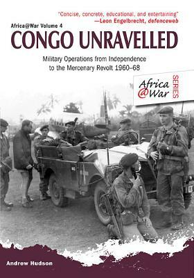 Congo Unravelled: Military Operations from Independence to the Mercenary Revolt 1960-68 by Andrew Hudson