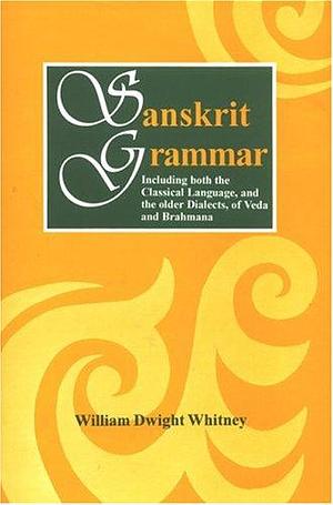 Sanskrit Grammar: Including Both the Classical Language, and the Older Dialects, of Veda and Brahmana by William Dwight Whitney