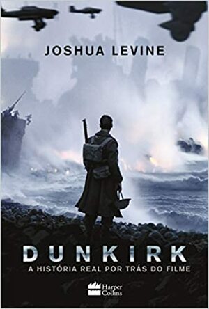 Dunkirk: A História Real Por Trás do Filme by Joshua Levine, Elton S. O. Medeiros