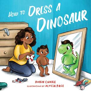 How to Dress a Dinosaur by Robin Currie, Alycia Pace