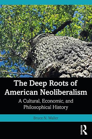 The Deep Roots of American Neoliberalism by Bruce N. Waller