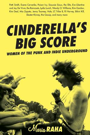 Cinderella's Big Score: Women of the Punk and Indie Underground by Maria Raha