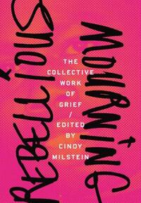 Rebellious Mourning: The Collective Work of Grief by Cindy Milstein